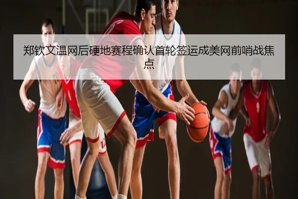 郑钦文温网后硬地赛程确认首轮签运成美网前哨战焦点