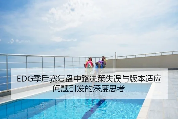 EDG季后赛复盘中路决策失误与版本适应问题引发的深度思考