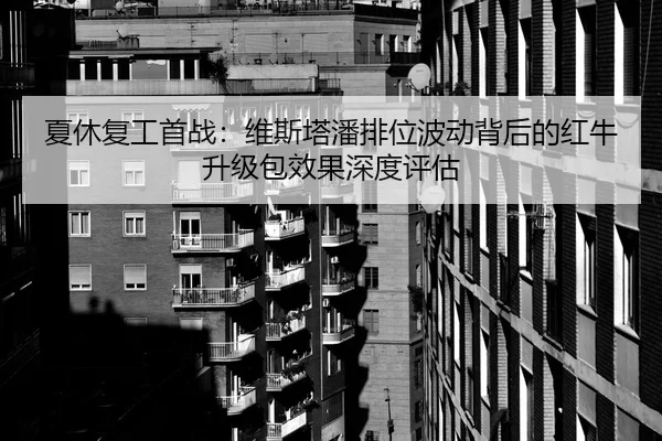 夏休复工首战：维斯塔潘排位波动背后的红牛升级包效果深度评估