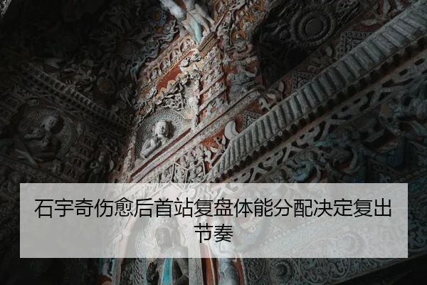 石宇奇伤愈后首站复盘体能分配决定复出节奏